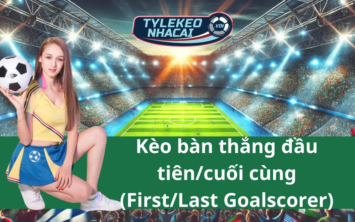 Kèo Bàn Thắng Đầu Tiên/Cuối Cùng (First/Last Goalscorer) - Bí Kíp Chiến Thắng