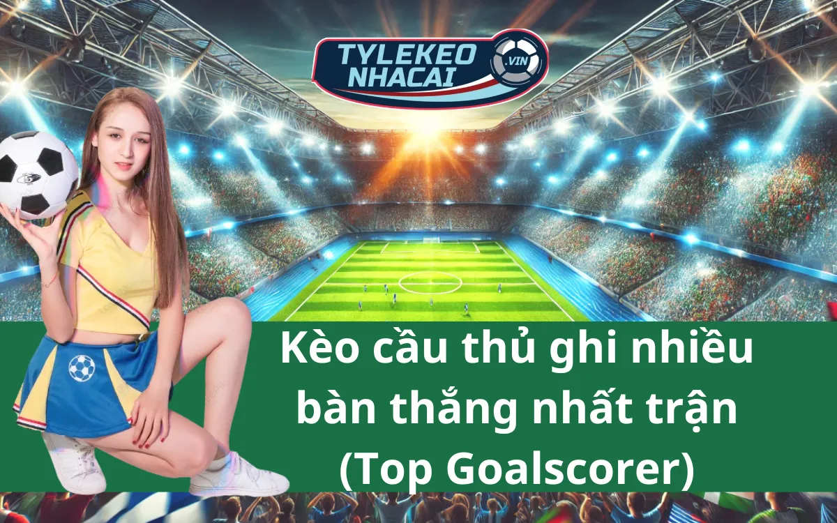 Kèo Cầu Thủ Ghi Nhiều Bàn Thắng Nhất Trận (Top Goalscorer) - Tiết Lộ Mẹo Chơi Hay