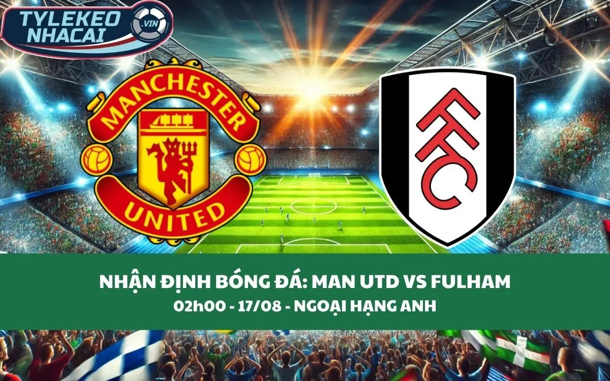 Nhận Định Tip Kèo: Man Utd vs Fulham 02h00 - 17/08 - Ba Điểm Không Khó