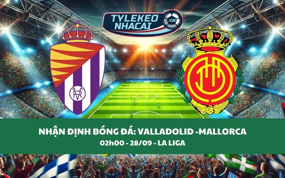 Nhận Định Tip Kèo: Valladolid vs Mallorca 02h00 - 28/09 - Cân Nhắc Đội Khách