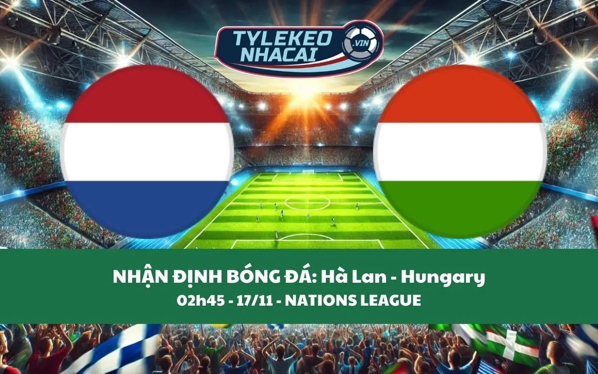 Nhận Định Tip Kèo: Hà Lan vs Hungary 02h45 - 17/11 - Cơn Lốc Thắng Lớn