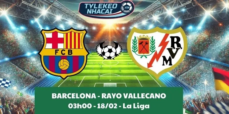 Nhận định bóng đá La Liga | Barcelona - Rayo Vallecano 18/02/2025